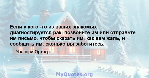 Если у кого -то из ваших знакомых диагностируется рак, позвоните им или отправьте им письмо, чтобы сказать им, как вам жаль, и сообщить им, сколько вы заботитесь.