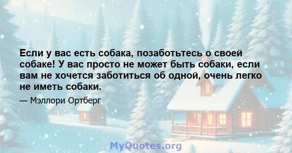 Если у вас есть собака, позаботьтесь о своей собаке! У вас просто не может быть собаки, если вам не хочется заботиться об одной, очень легко не иметь собаки.