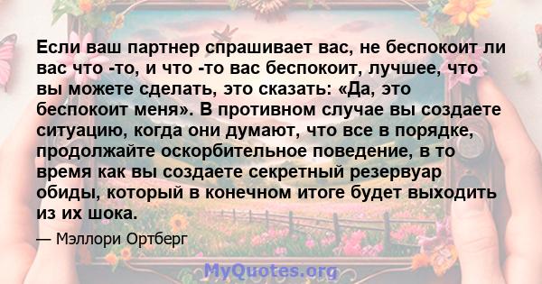 Если ваш партнер спрашивает вас, не беспокоит ли вас что -то, и что -то вас беспокоит, лучшее, что вы можете сделать, это сказать: «Да, это беспокоит меня». В противном случае вы создаете ситуацию, когда они думают, что 