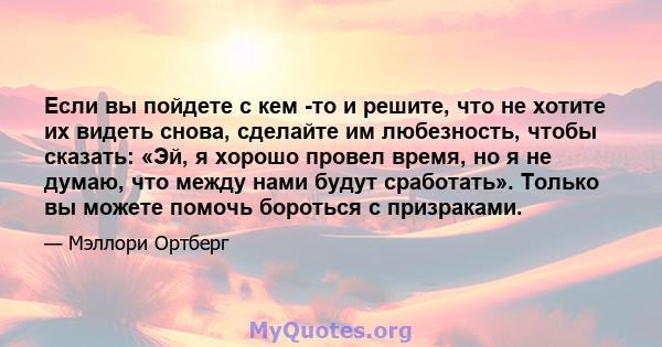 Если вы пойдете с кем -то и решите, что не хотите их видеть снова, сделайте им любезность, чтобы сказать: «Эй, я хорошо провел время, но я не думаю, что между нами будут сработать». Только вы можете помочь бороться с