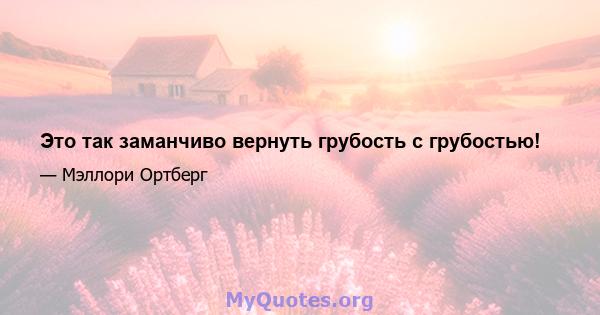 Это так заманчиво вернуть грубость с грубостью!