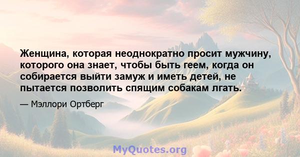 Женщина, которая неоднократно просит мужчину, которого она знает, чтобы быть геем, когда он собирается выйти замуж и иметь детей, не пытается позволить спящим собакам лгать.