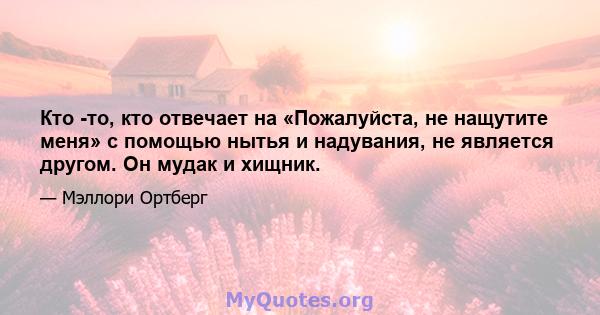 Кто -то, кто отвечает на «Пожалуйста, не нащутите меня» с помощью нытья и надувания, не является другом. Он мудак и хищник.