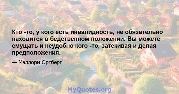 Кто -то, у кого есть инвалидность, не обязательно находится в бедственном положении. Вы можете смущать и неудобно кого -то, затекивая и делая предположения.