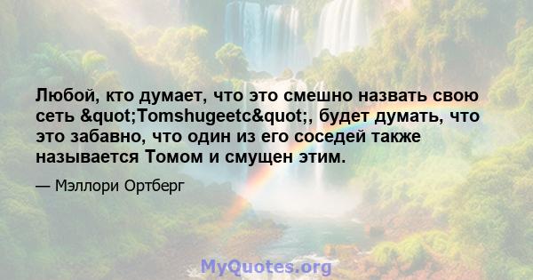 Любой, кто думает, что это смешно назвать свою сеть "Tomshugeetc", будет думать, что это забавно, что один из его соседей также называется Томом и смущен этим.