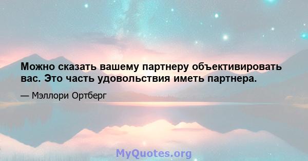 Можно сказать вашему партнеру объективировать вас. Это часть удовольствия иметь партнера.