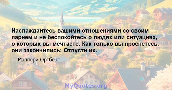 Наслаждайтесь вашими отношениями со своим парнем и не беспокойтесь о людях или ситуациях, о которых вы мечтаете. Как только вы проснетесь, они закончились; Отпусти их.