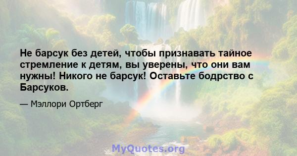 Не барсук без детей, чтобы признавать тайное стремление к детям, вы уверены, что они вам нужны! Никого не барсук! Оставьте бодрство с Барсуков.