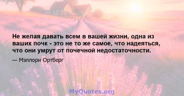 Не желая давать всем в вашей жизни, одна из ваших почк - это не то же самое, что надеяться, что они умрут от почечной недостаточности.