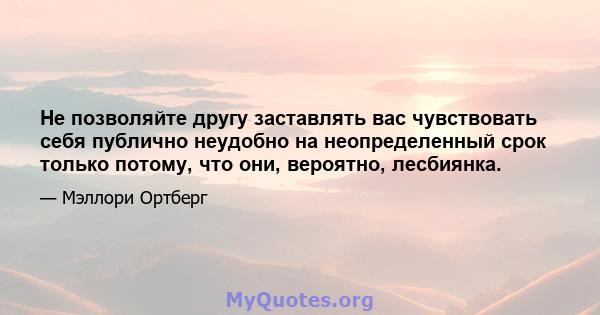 Не позволяйте другу заставлять вас чувствовать себя публично неудобно на неопределенный срок только потому, что они, вероятно, лесбиянка.