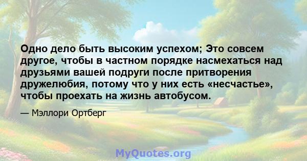 Одно дело быть высоким успехом; Это совсем другое, чтобы в частном порядке насмехаться над друзьями вашей подруги после притворения дружелюбия, потому что у них есть «несчастье», чтобы проехать на жизнь автобусом.