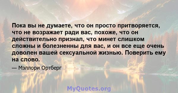 Пока вы не думаете, что он просто притворяется, что не возражает ради вас, похоже, что он действительно признал, что минет слишком сложны и болезненны для вас, и он все еще очень доволен вашей сексуальной жизнью.