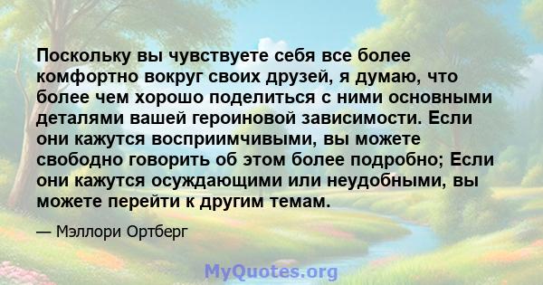 Поскольку вы чувствуете себя все более комфортно вокруг своих друзей, я думаю, что более чем хорошо поделиться с ними основными деталями вашей героиновой зависимости. Если они кажутся восприимчивыми, вы можете свободно