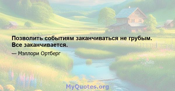 Позволить событиям заканчиваться не грубым. Все заканчивается.