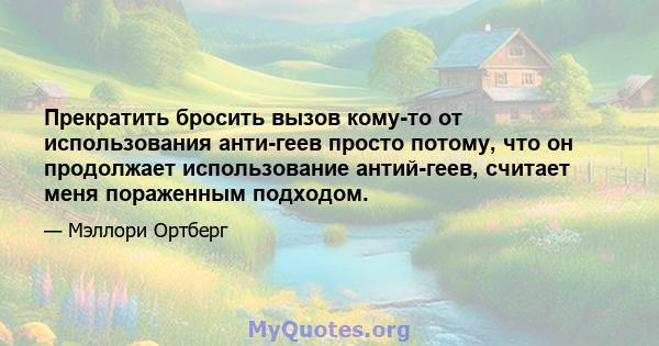 Прекратить бросить вызов кому-то от использования анти-геев просто потому, что он продолжает использование антий-геев, считает меня пораженным подходом.