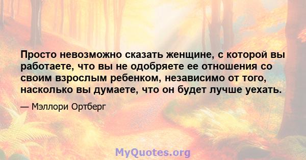 Просто невозможно сказать женщине, с которой вы работаете, что вы не одобряете ее отношения со своим взрослым ребенком, независимо от того, насколько вы думаете, что он будет лучше уехать.