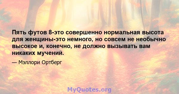 Пять футов 8-это совершенно нормальная высота для женщины-это немного, но совсем не необычно высокое и, конечно, не должно вызывать вам никаких мучений.