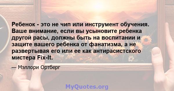 Ребенок - это не чип или инструмент обучения. Ваше внимание, если вы усыновите ребенка другой расы, должны быть на воспитании и защите вашего ребенка от фанатизма, а не развертывая его или ее как антирасистского мистера 