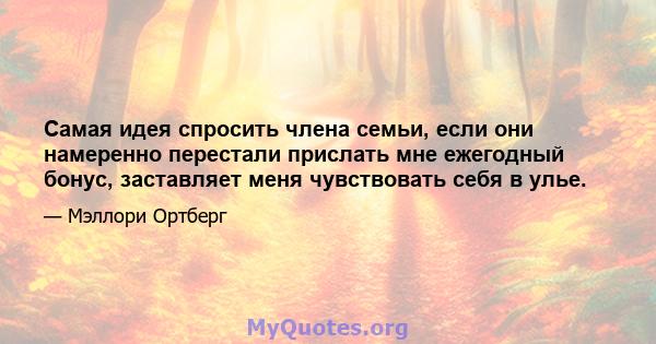 Самая идея спросить члена семьи, если они намеренно перестали прислать мне ежегодный бонус, заставляет меня чувствовать себя в улье.