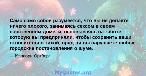 Само само собой разумеется, что вы не делаете ничего плохого, занимаясь сексом в своем собственном доме, и, основываясь на заботе, которую вы предприняли, чтобы сохранить вещи относительно тихой, вряд ли вы нарушаете