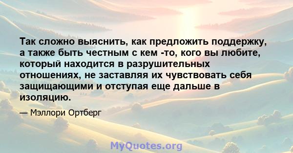 Так сложно выяснить, как предложить поддержку, а также быть честным с кем -то, кого вы любите, который находится в разрушительных отношениях, не заставляя их чувствовать себя защищающими и отступая еще дальше в изоляцию.