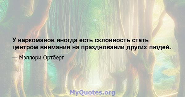 У наркоманов иногда есть склонность стать центром внимания на праздновании других людей.