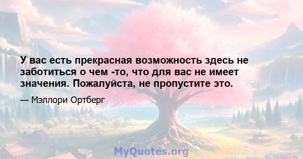 У вас есть прекрасная возможность здесь не заботиться о чем -то, что для вас не имеет значения. Пожалуйста, не пропустите это.