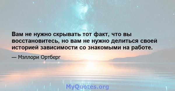 Вам не нужно скрывать тот факт, что вы восстановитесь, но вам не нужно делиться своей историей зависимости со знакомыми на работе.