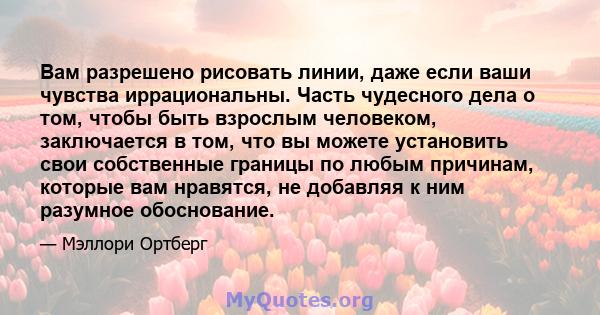 Вам разрешено рисовать линии, даже если ваши чувства иррациональны. Часть чудесного дела о том, чтобы быть взрослым человеком, заключается в том, что вы можете установить свои собственные границы по любым причинам,