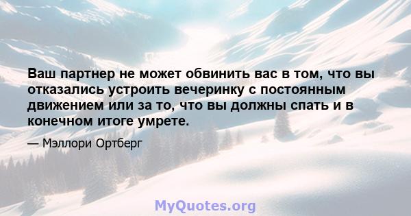 Ваш партнер не может обвинить вас в том, что вы отказались устроить вечеринку с постоянным движением или за то, что вы должны спать и в конечном итоге умрете.