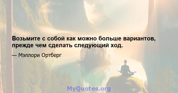 Возьмите с собой как можно больше вариантов, прежде чем сделать следующий ход.