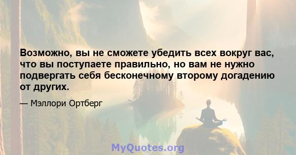 Возможно, вы не сможете убедить всех вокруг вас, что вы поступаете правильно, но вам не нужно подвергать себя бесконечному второму догадению от других.