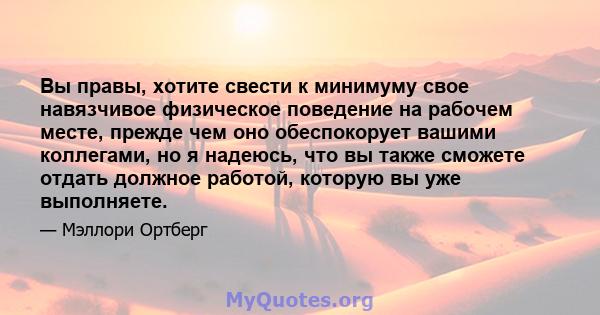 Вы правы, хотите свести к минимуму свое навязчивое физическое поведение на рабочем месте, прежде чем оно обеспокорует вашими коллегами, но я надеюсь, что вы также сможете отдать должное работой, которую вы уже