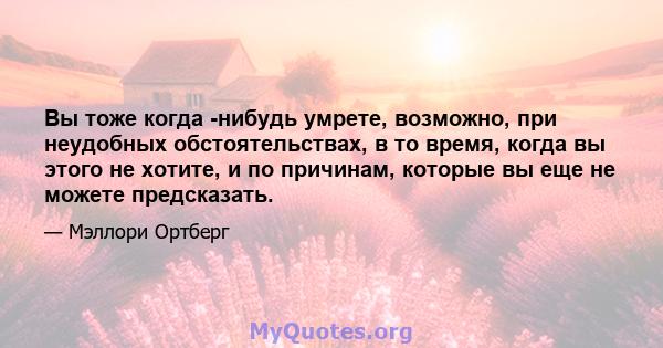 Вы тоже когда -нибудь умрете, возможно, при неудобных обстоятельствах, в то время, когда вы этого не хотите, и по причинам, которые вы еще не можете предсказать.