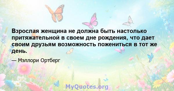 Взрослая женщина не должна быть настолько притяжательной в своем дне рождения, что дает своим друзьям возможность пожениться в тот же день.