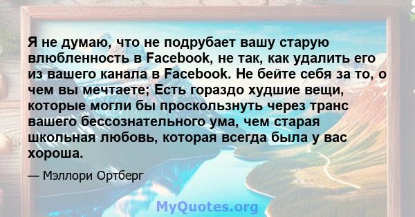 Я не думаю, что не подрубает вашу старую влюбленность в Facebook, не так, как удалить его из вашего канала в Facebook. Не бейте себя за то, о чем вы мечтаете; Есть гораздо худшие вещи, которые могли бы проскользнуть