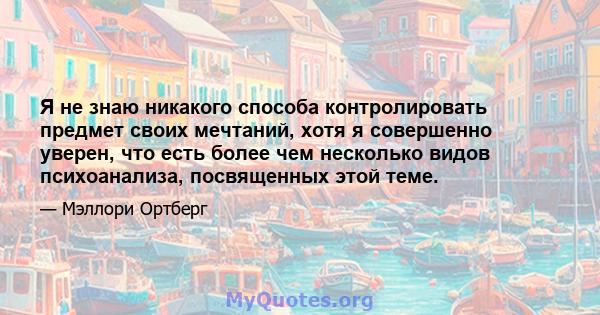 Я не знаю никакого способа контролировать предмет своих мечтаний, хотя я совершенно уверен, что есть более чем несколько видов психоанализа, посвященных этой теме.