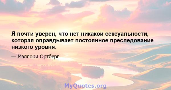 Я почти уверен, что нет никакой сексуальности, которая оправдывает постоянное преследование низкого уровня.