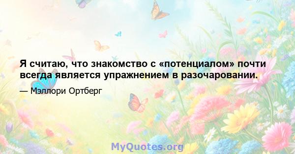 Я считаю, что знакомство с «потенциалом» почти всегда является упражнением в разочаровании.