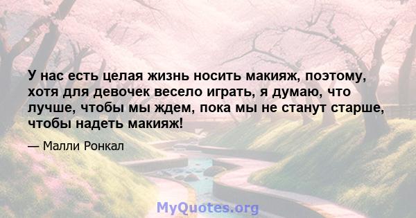 У нас есть целая жизнь носить макияж, поэтому, хотя для девочек весело играть, я думаю, что лучше, чтобы мы ждем, пока мы не станут старше, чтобы надеть макияж!