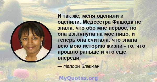 И так же, меня оценили и оценили. Медсестра Фашода не знала, что обо мне первое, но она взглянула на мое лицо, и теперь она считала, что знала всю мою историю жизни - то, что прошло раньше и что еще впереди.