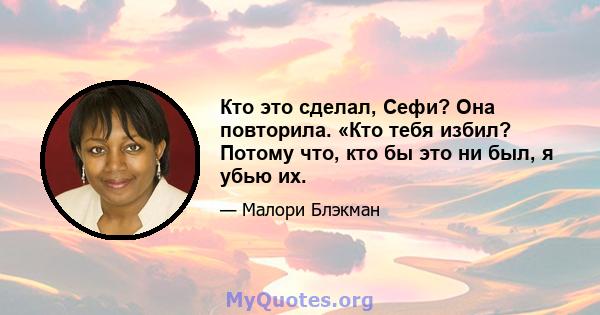 Кто это сделал, Сефи? Она повторила. «Кто тебя избил? Потому что, кто бы это ни был, я убью их.