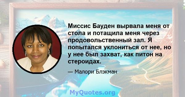 Миссис Бауден вырвала меня от стола и потащила меня через продовольственный зал. Я попытался уклониться от нее, но у нее был захват, как питон на стероидах.