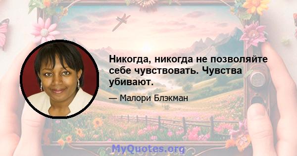 Никогда, никогда не позволяйте себе чувствовать. Чувства убивают.