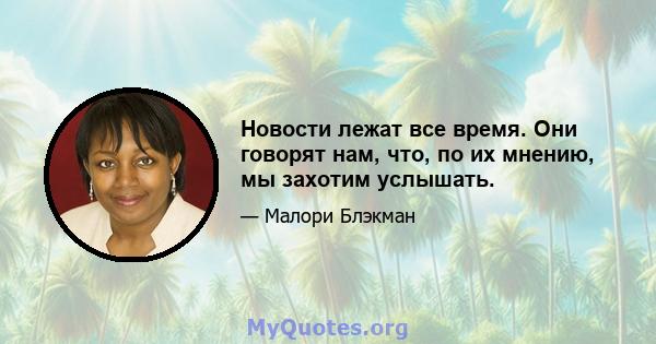 Новости лежат все время. Они говорят нам, что, по их мнению, мы захотим услышать.