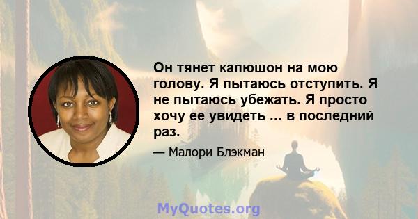 Он тянет капюшон на мою голову. Я пытаюсь отступить. Я не пытаюсь убежать. Я просто хочу ее увидеть ... в последний раз.