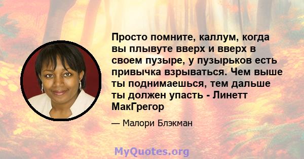 Просто помните, каллум, когда вы плывуте вверх и вверх в своем пузыре, у пузырьков есть привычка взрываться. Чем выше ты поднимаешься, тем дальше ты должен упасть - Линетт МакГрегор