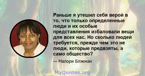 Раньше я утешил себя верой в то, что только определенные люди и их особые представления избаловали вещи для всех нас. Но сколько людей требуется, прежде чем это не люди, которые предвзяты, а само общество?