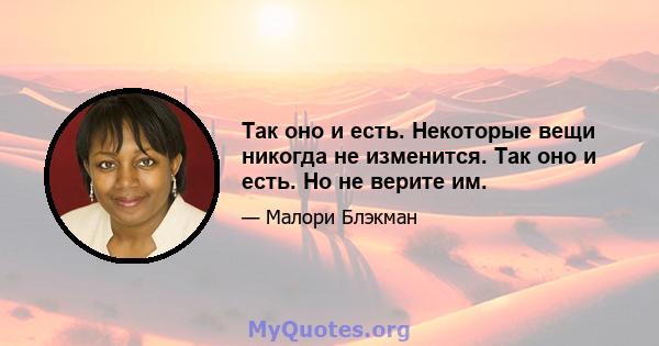 Так оно и есть. Некоторые вещи никогда не изменится. Так оно и есть. Но не верите им.