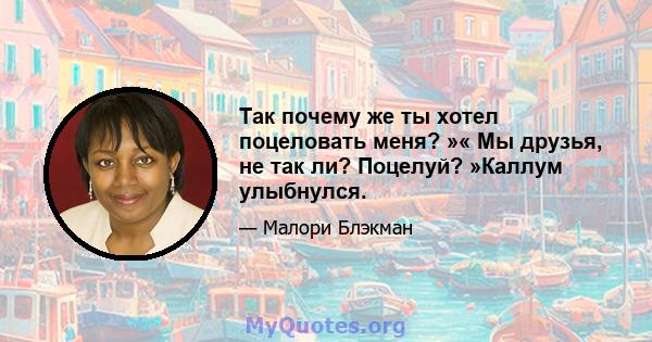 Так почему же ты хотел поцеловать меня? »« Мы друзья, не так ли? Поцелуй? »Каллум улыбнулся.